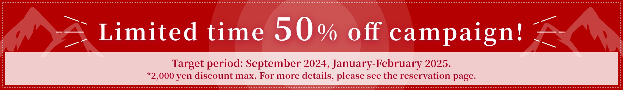 Limited time 
                            50% off campaign! Target period: September 2024, January-February 2025, *2,000 yen discount max.
                            For more details, please see the reservation page.