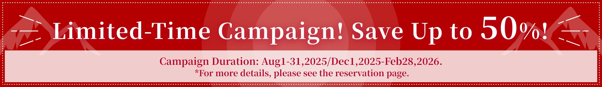 Limited-Time Campaign! Save Up to 50%! Campaign Duration: Aug1-31,2025/Dec1,2025-Feb28,2026 Find Out More!